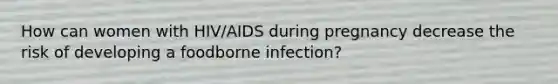 How can women with HIV/AIDS during pregnancy decrease the risk of developing a foodborne infection?