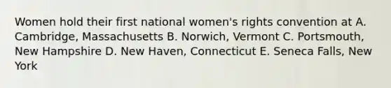 Women hold their first national women's rights convention at A. Cambridge, Massachusetts B. Norwich, Vermont C. Portsmouth, New Hampshire D. New Haven, Connecticut E. Seneca Falls, New York