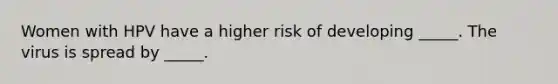 Women with HPV have a higher risk of developing _____. The virus is spread by _____.