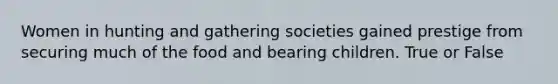 Women in hunting and gathering societies gained prestige from securing much of the food and bearing children. True or False