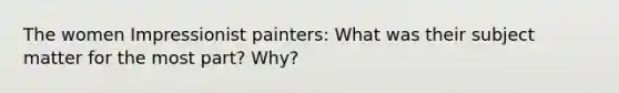 The women Impressionist painters: What was their subject matter for the most part? Why?