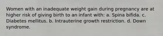 Women with an inadequate weight gain during pregnancy are at higher risk of giving birth to an infant with: a. Spina bifida. c. Diabetes mellitus. b. Intrauterine growth restriction. d. Down syndrome.