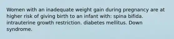 Women with an inadequate weight gain during pregnancy are at higher risk of giving birth to an infant with: spina bifida. intrauterine growth restriction. diabetes mellitus. Down syndrome.