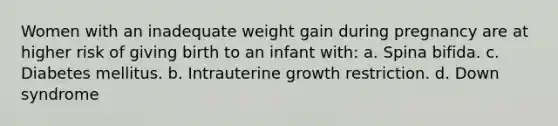 Women with an inadequate weight gain during pregnancy are at higher risk of giving birth to an infant with: a. Spina bifida. c. Diabetes mellitus. b. Intrauterine growth restriction. d. Down syndrome