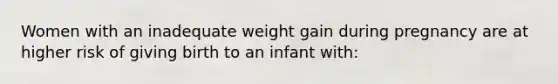 Women with an inadequate weight gain during pregnancy are at higher risk of giving birth to an infant with: