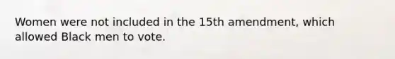 Women were not included in the 15th amendment, which allowed Black men to vote.