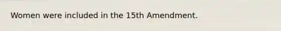 Women were included in the 15th Amendment.