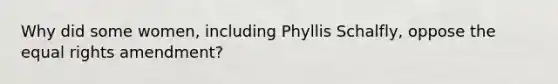 Why did some women, including Phyllis Schalfly, oppose the equal rights amendment?