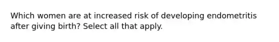 Which women are at increased risk of developing endometritis after giving birth? Select all that apply.