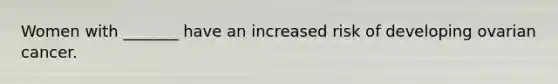 Women with _______ have an increased risk of developing ovarian cancer.