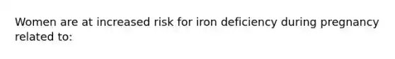 Women are at increased risk for iron deficiency during pregnancy related to: