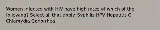 Women infected with HIV have high rates of which of the following? Select all that apply. Syphilis HPV Hepatitis C Chlamydia Gonorrhea