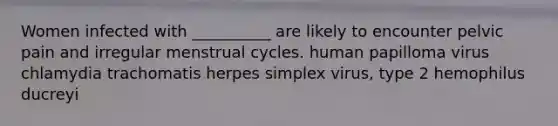 Women infected with __________ are likely to encounter pelvic pain and irregular menstrual cycles. human papilloma virus chlamydia trachomatis herpes simplex virus, type 2 hemophilus ducreyi