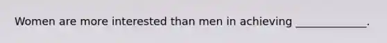 Women are more interested than men in achieving _____________.