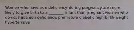 Women who have iron deficiency during pregnancy are more likely to give birth to a ________ infant than pregnant women who do not have iron deficiency. premature diabetic high-birth-weight hypertensive