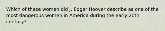 Which of these women did J. Edgar Hoover describe as one of the most dangerous women in America during the early 20th century?