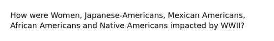 How were Women, Japanese-Americans, Mexican Americans, African Americans and Native Americans impacted by WWII?