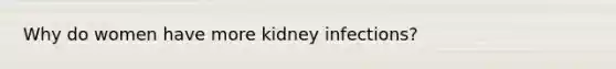 Why do women have more kidney infections?