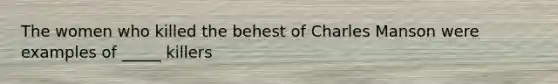 The women who killed the behest of Charles Manson were examples of _____ killers