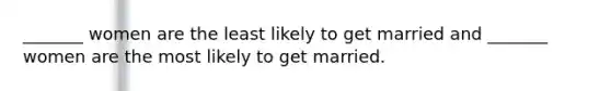 _______ women are the least likely to get married and _______ women are the most likely to get married.