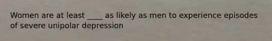 Women are at least ____ as likely as men to experience episodes of severe unipolar depression