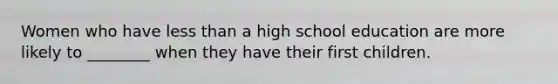 Women who have <a href='https://www.questionai.com/knowledge/k7BtlYpAMX-less-than' class='anchor-knowledge'>less than</a> a high school education are more likely to ________ when they have their first children.