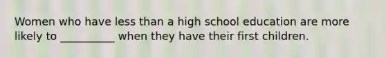 Women who have less than a high school education are more likely to __________ when they have their first children.