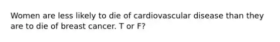 Women are less likely to die of cardiovascular disease than they are to die of breast cancer. T or F?