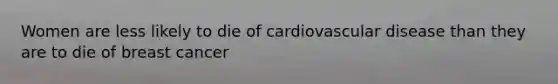 Women are less likely to die of cardiovascular disease than they are to die of breast cancer