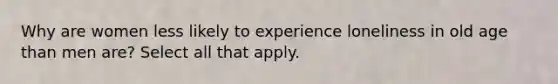 Why are women less likely to experience loneliness in old age than men are? Select all that apply.