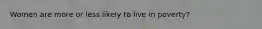 Women are more or less likely to live in poverty?