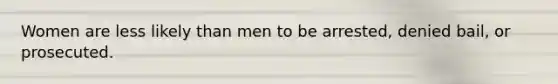 Women are less likely than men to be arrested, denied bail, or prosecuted.