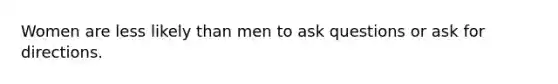 Women are less likely than men to ask questions or ask for directions.