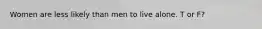 Women are less likely than men to live alone. T or F?