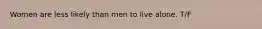 Women are less likely than men to live alone. T/F