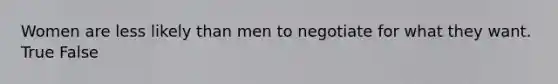 Women are less likely than men to negotiate for what they want. True False