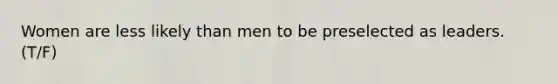 Women are less likely than men to be preselected as leaders. (T/F)