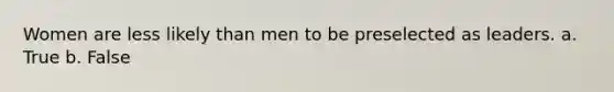 Women are less likely than men to be preselected as leaders. a. True b. False