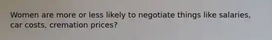 Women are more or less likely to negotiate things like salaries, car costs, cremation prices?
