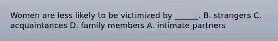 Women are less likely to be victimized by ______. B. strangers C. acquaintances D. family members A. intimate partners