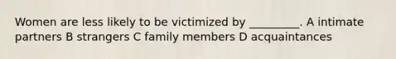 Women are less likely to be victimized by _________. A intimate partners B strangers C family members D acquaintances