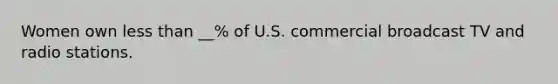 Women own less than __% of U.S. commercial broadcast TV and radio stations.