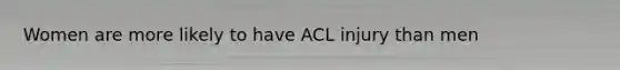 Women are more likely to have ACL injury than men