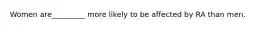 Women are_________ more likely to be affected by RA than men.