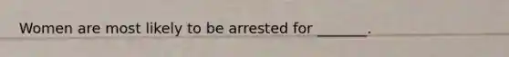 Women are most likely to be arrested for _______.