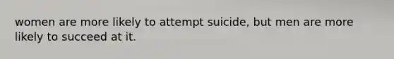 women are more likely to attempt suicide, but men are more likely to succeed at it.