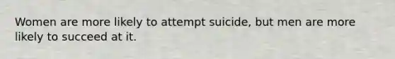 Women are more likely to attempt suicide, but men are more likely to succeed at it.