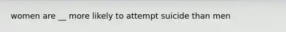 women are __ more likely to attempt suicide than men