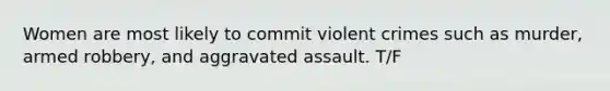 Women are most likely to commit violent crimes such as murder, armed robbery, and aggravated assault. T/F