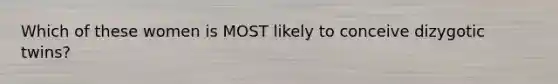 Which of these women is MOST likely to conceive dizygotic twins?